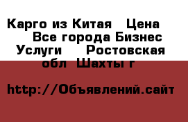 Карго из Китая › Цена ­ 100 - Все города Бизнес » Услуги   . Ростовская обл.,Шахты г.